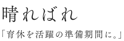 晴ればれ 「育休を活躍の準備期間に。」